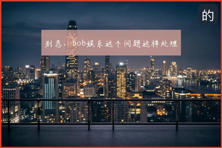 别急,bob娱乐这个问题这样处理